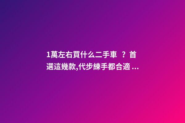 1萬左右買什么二手車？首選這幾款,代步練手都合適！